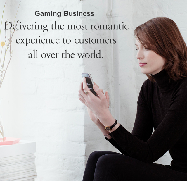 Gaming Business　Customers all over the world, 
experience the greatest romance.